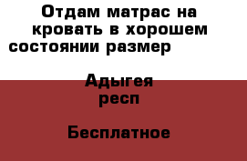 Отдам матрас на кровать в хорошем состоянии размер 2*1.60  - Адыгея респ. Бесплатное » Отдам бесплатно   